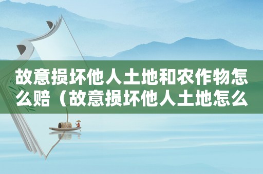 故意損壞他人土地和農(nóng)作物怎么賠（故意損壞他人土地怎么定罪）