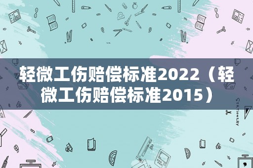 輕微工傷賠償標(biāo)準(zhǔn)2022（輕微工傷賠償標(biāo)準(zhǔn)2015）