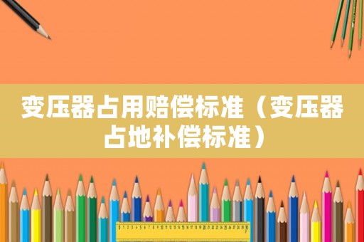 變壓器占用賠償標(biāo)準(zhǔn)（變壓器占地補償標(biāo)準(zhǔn)）