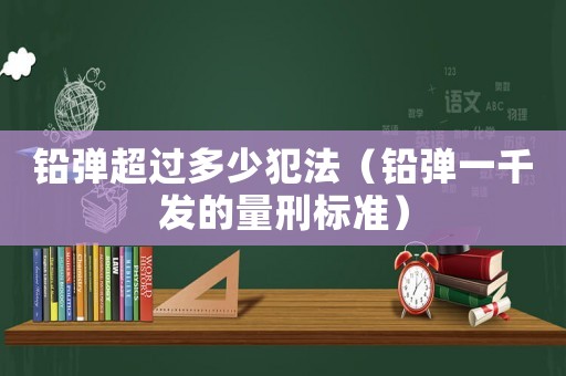 鉛彈超過(guò)多少犯法（鉛彈一千發(fā)的量刑標(biāo)準(zhǔn)）