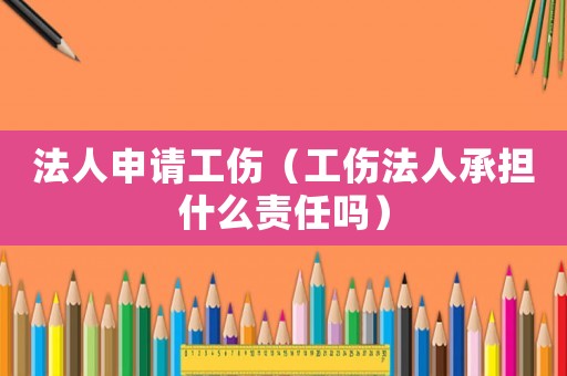 法人申請工傷（工傷法人承擔什么責任嗎）
