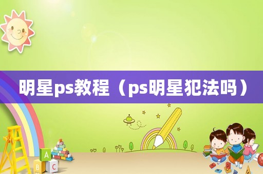 明星ps教程（ps明星犯法嗎）