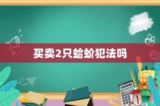 買賣2只蛤蚧犯法嗎