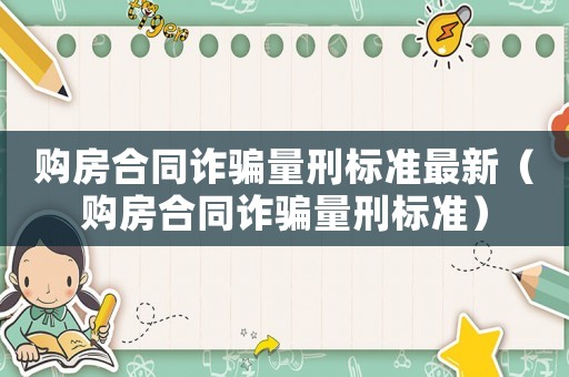 購房合同詐騙量刑標(biāo)準(zhǔn)最新（購房合同詐騙量刑標(biāo)準(zhǔn)）