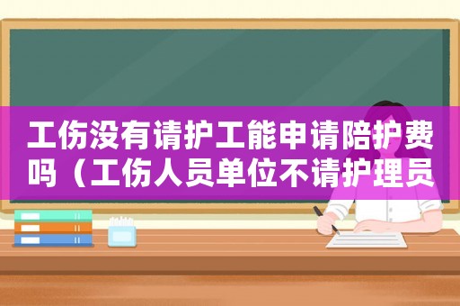 工傷沒有請護工能申請陪護費嗎（工傷人員單位不請護理員怎么辦）