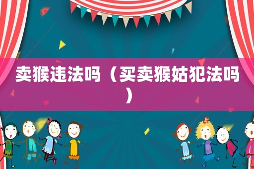 賣猴違法嗎（買賣猴姑犯法嗎）
