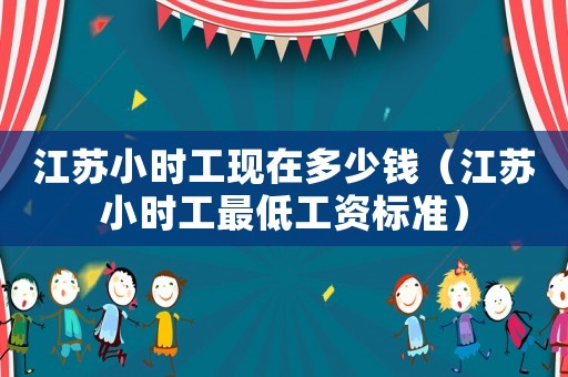 江蘇小時(shí)工現(xiàn)在多少錢（江蘇小時(shí)工最低工資標(biāo)準(zhǔn)）