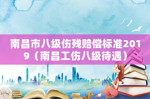 南昌市八級傷殘賠償標準2019（南昌工傷八級待遇）