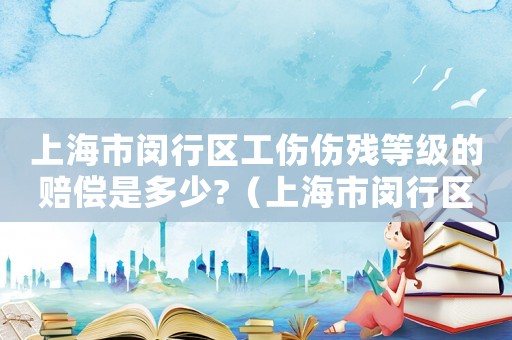 上海市閔行區(qū)工傷傷殘等級的賠償是多少?（上海市閔行區(qū)工傷）
