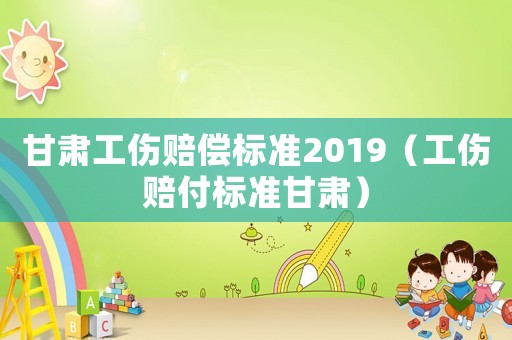 甘肅工傷賠償標準2019（工傷賠付標準甘肅）
