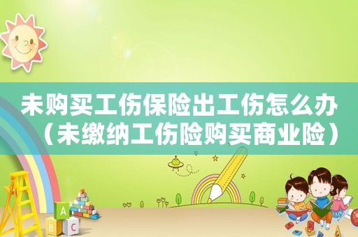 未購買工傷保險出工傷怎么辦（未繳納工傷險購買商業(yè)險）