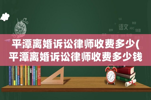 平潭離婚訴訟律師收費(fèi)多少(平潭離婚訴訟律師收費(fèi)多少錢(qián))