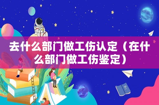 去什么部門做工傷認(rèn)定（在什么部門做工傷鑒定）