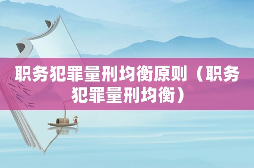 職務(wù)犯罪量刑均衡原則（職務(wù)犯罪量刑均衡）
