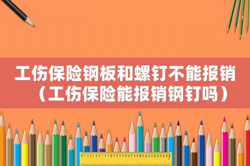 工傷保險(xiǎn)鋼板和螺釘不能報(bào)銷（工傷保險(xiǎn)能報(bào)銷鋼釘嗎）