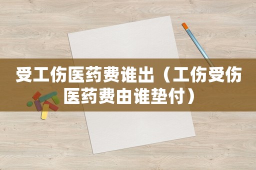 受工傷醫(yī)藥費(fèi)誰(shuí)出（工傷受傷醫(yī)藥費(fèi)由誰(shuí)墊付）