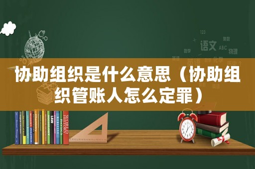 協(xié)助組織是什么意思（協(xié)助組織管賬人怎么定罪）