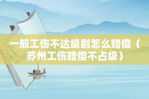 一般工傷不達(dá)級別怎么賠償（蘇州工傷賠償不占級）