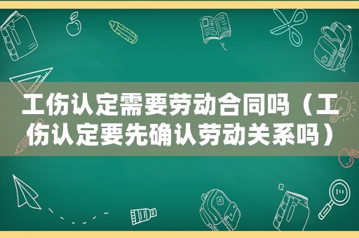 工傷認(rèn)定需要?jiǎng)趧?dòng)合同嗎（工傷認(rèn)定要先確認(rèn)勞動(dòng)關(guān)系嗎）