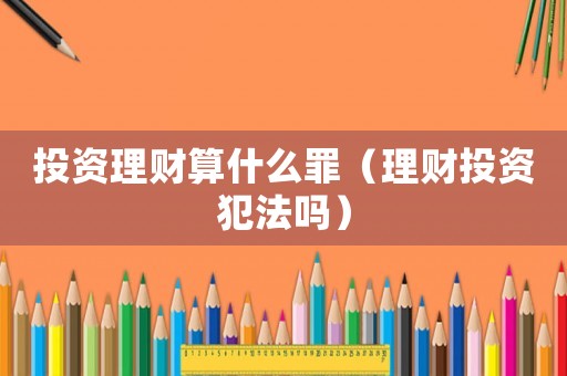 投資理財(cái)算什么罪（理財(cái)投資犯法嗎）