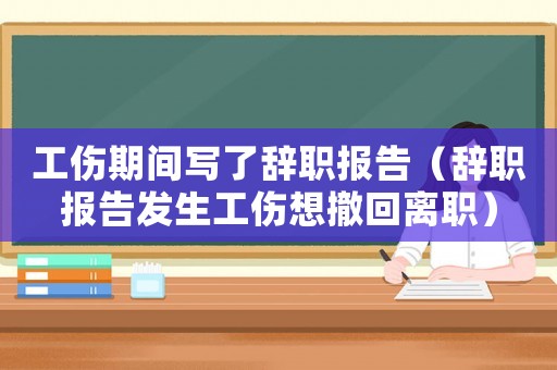 工傷期間寫了辭職報(bào)告（辭職報(bào)告發(fā)生工傷想撤回離職）