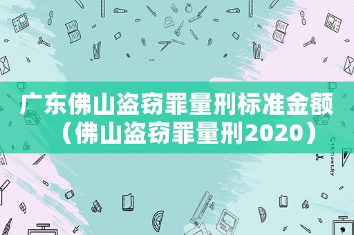 廣東佛山盜竊罪量刑標(biāo)準(zhǔn)金額（佛山盜竊罪量刑2020）