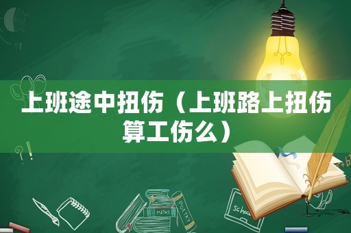 上班途中扭傷（上班路上扭傷算工傷么）