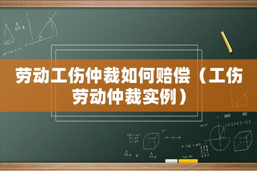 勞動(dòng)工傷仲裁如何賠償（工傷勞動(dòng)仲裁實(shí)例）