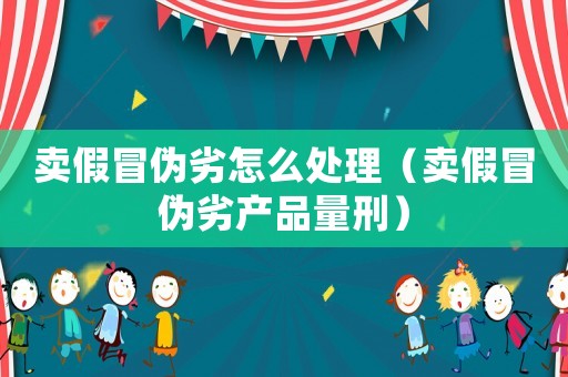 賣(mài)假冒偽劣怎么處理（賣(mài)假冒偽劣產(chǎn)品量刑）