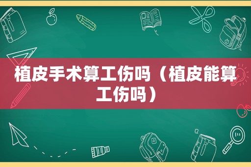 植皮手術(shù)算工傷嗎（植皮能算工傷嗎）