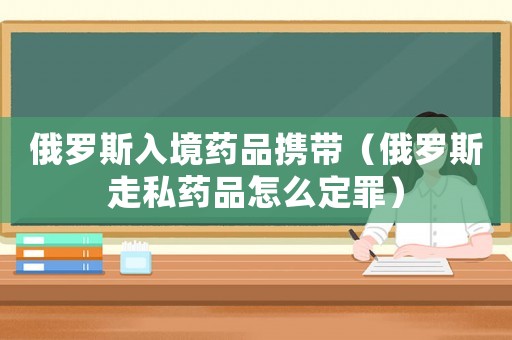 俄羅斯入境藥品攜帶（俄羅斯走私藥品怎么定罪）