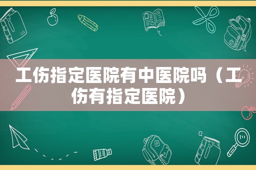 工傷指定醫(yī)院有中醫(yī)院?jiǎn)幔ü兄付ㄡt(yī)院）
