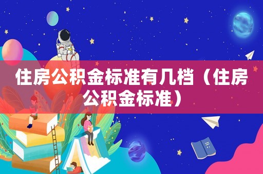 住房公積金標(biāo)準(zhǔn)有幾檔（住房公積金標(biāo)準(zhǔn)）