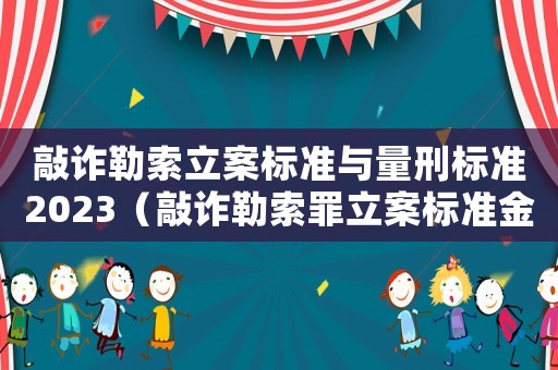 敲詐勒索立案標準與量刑標準2023（敲詐勒索罪立案標準金額）