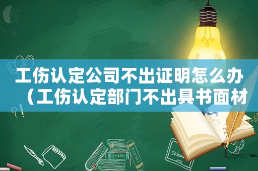 工傷認(rèn)定公司不出證明怎么辦（工傷認(rèn)定部門不出具書面材料）