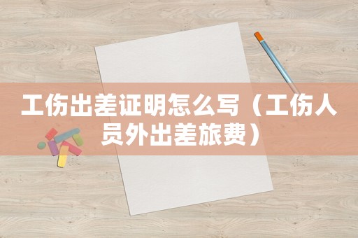 工傷出差證明怎么寫（工傷人員外出差旅費(fèi)）