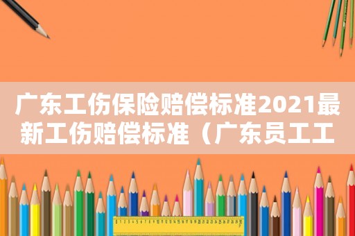 廣東工傷保險(xiǎn)賠償標(biāo)準(zhǔn)2021最新工傷賠償標(biāo)準(zhǔn)（廣東員工工傷公司怎么賠償標(biāo)準(zhǔn)）