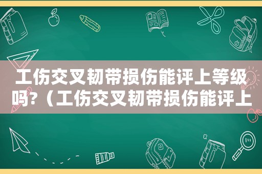 工傷交叉韌帶損傷能評(píng)上等級(jí)嗎?（工傷交叉韌帶損傷能評(píng)上等級(jí)嗎）