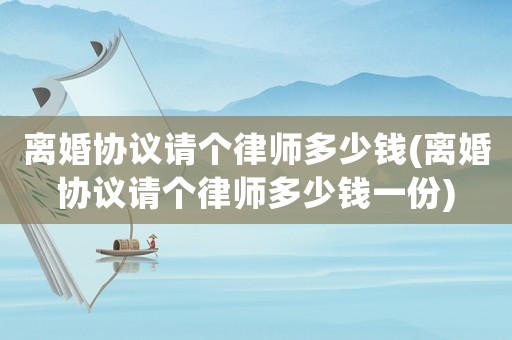 離婚協(xié)議請個律師多少錢(離婚協(xié)議請個律師多少錢一份)