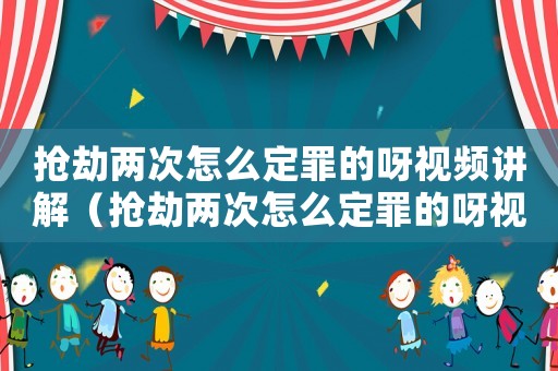 搶劫兩次怎么定罪的呀視頻講解（搶劫兩次怎么定罪的呀視頻）