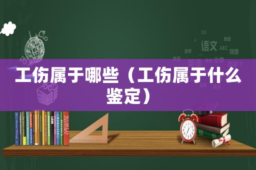 工傷屬于哪些（工傷屬于什么鑒定）