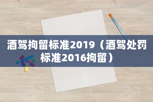 酒駕拘留標準2019（酒駕處罰標準2016拘留）