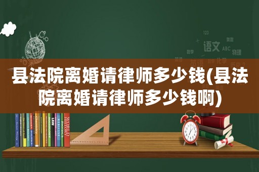 縣法院離婚請(qǐng)律師多少錢(縣法院離婚請(qǐng)律師多少錢啊)