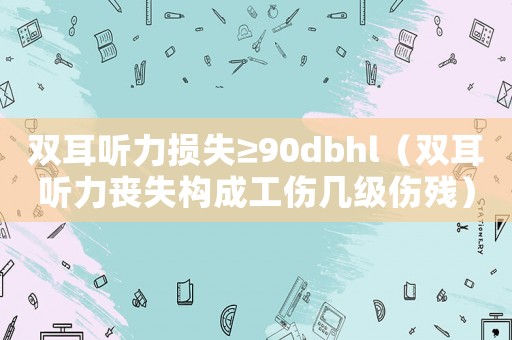 雙耳聽力損失≥90dbhl（雙耳聽力喪失構(gòu)成工傷幾級(jí)傷殘）