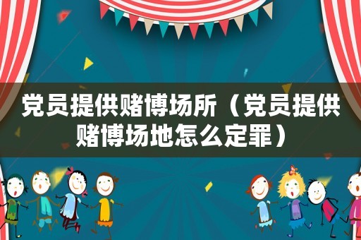 黨員提供賭博場所（黨員提供賭博場地怎么定罪）