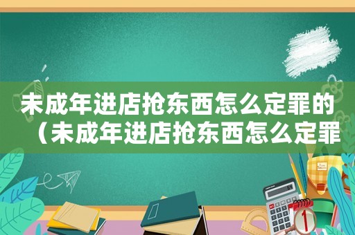 未成年進(jìn)店搶東西怎么定罪的（未成年進(jìn)店搶東西怎么定罪）