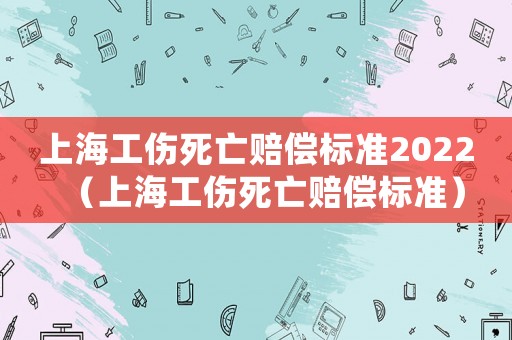 上海工傷死亡賠償標(biāo)準(zhǔn)2022（上海工傷死亡賠償標(biāo)準(zhǔn)）