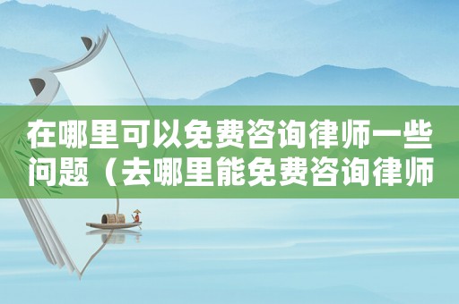 在哪里可以免費(fèi)咨詢律師一些問題（去哪里能免費(fèi)咨詢律師）