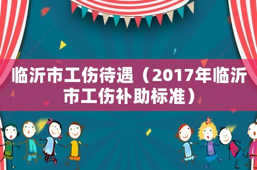 臨沂市工傷待遇（2017年臨沂市工傷補助標準）