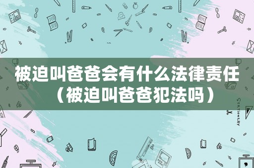 被迫叫爸爸會(huì)有什么法律責(zé)任（被迫叫爸爸犯法嗎）